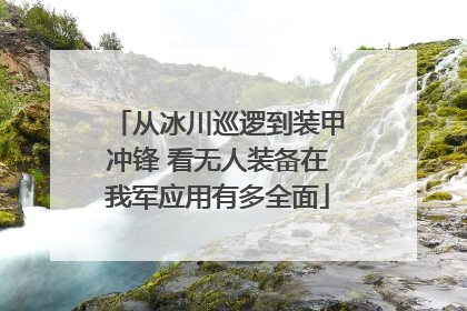 从冰川巡逻到装甲冲锋 看无人装备在我军应用有多全面