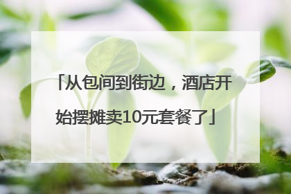 从包间到街边，酒店开始摆摊卖10元套餐了