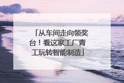 从车间走向领奖台！看这家工厂青工玩转智能制造