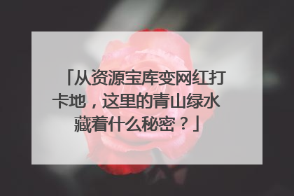 从资源宝库变网红打卡地，这里的青山绿水藏着什么秘密？