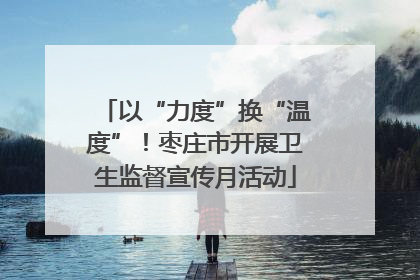 以“力度”换“温度”！枣庄市开展卫生监督宣传月活动