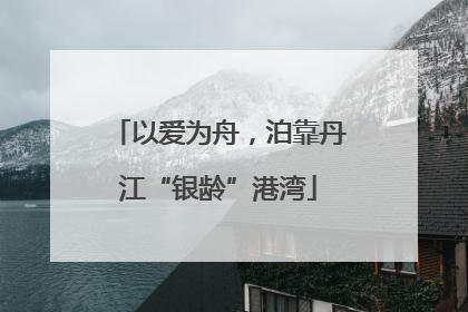以爱为舟，泊靠丹江“银龄”港湾
