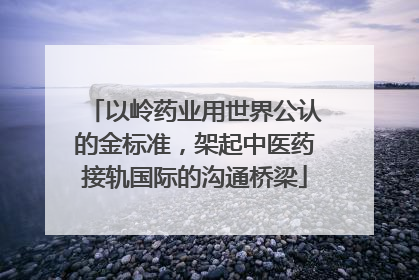 以岭药业用世界公认的金标准，架起中医药接轨国际的沟通桥梁