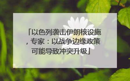 以色列袭击伊朗核设施，专家：以战争边缘政策可能导致冲突升级
