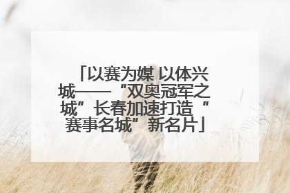 以赛为媒 以体兴城——“双奥冠军之城”长春加速打造“赛事名城”新名片