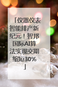 仪器仪表智能排产新纪元！智邦国际AI算法实现交期缩短30%
