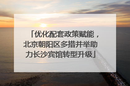 优化配套政策赋能，北京朝阳区多措并举助力长沙宾馆转型升级