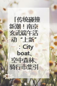 传统碰撞新潮！南京玄武端午活动“上新”：Cityboat、空中森林、骑行市集引热潮