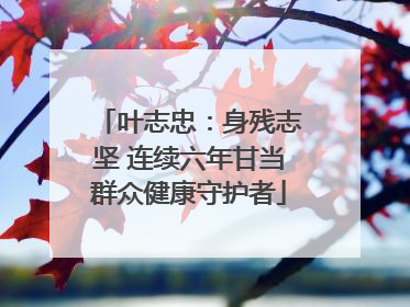 叶志忠：身残志坚 连续六年甘当群众健康守护者