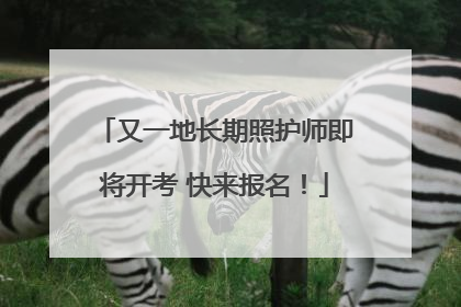 又一地长期照护师即将开考 快来报名！