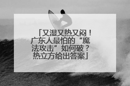 又湿又热又闷！广东人最怕的“魔法攻击”如何破？热立方给出答案