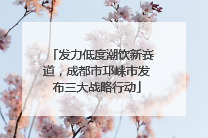 发力低度潮饮新赛道，成都市邛崃市发布三大战略行动