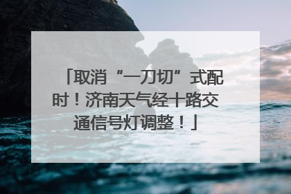 取消“一刀切”式配时！济南天气经十路交通信号灯调整！