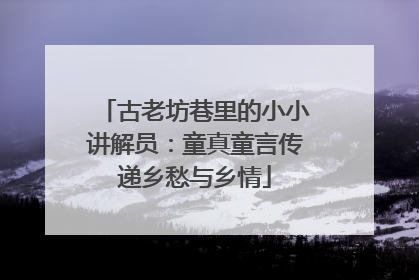 古老坊巷里的小小讲解员：童真童言传递乡愁与乡情