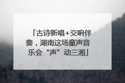 古诗新唱+交响伴奏，湖南这场童声音乐会“声”动三湘