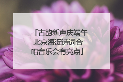 古韵新声庆端午 北京海淀诗词合唱音乐会有亮点