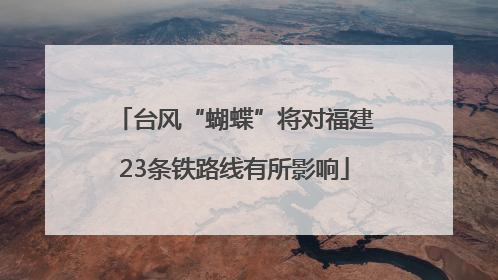 台风“蝴蝶”将对福建23条铁路线有所影响