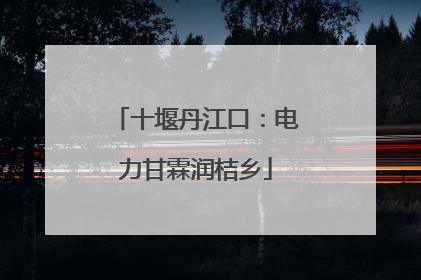 十堰丹江口：电力甘霖润桔乡