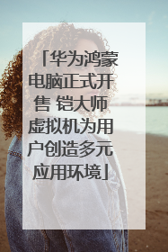 华为鸿蒙电脑正式开售 铠大师虚拟机为用户创造多元应用环境