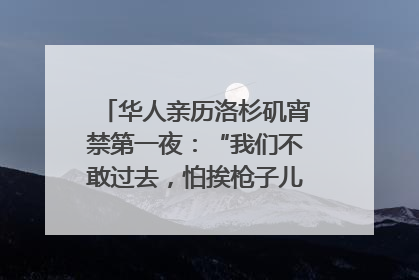 华人亲历洛杉矶宵禁第一夜：“我们不敢过去，怕挨枪子儿”｜封面头条