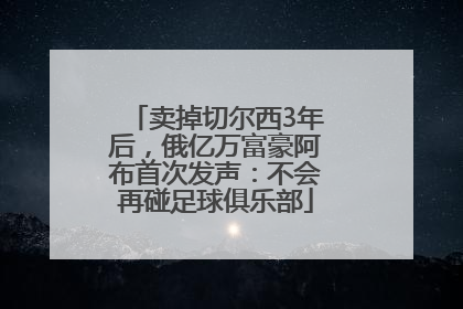 卖掉切尔西3年后，俄亿万富豪阿布首次发声：不会再碰足球俱乐部