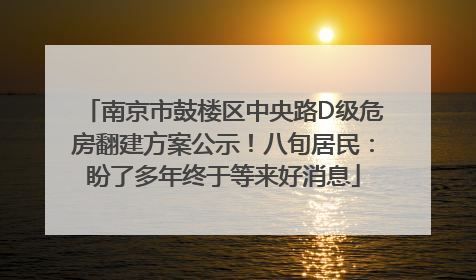 南京市鼓楼区中央路D级危房翻建方案公示！八旬居民：盼了多年终于等来好消息
