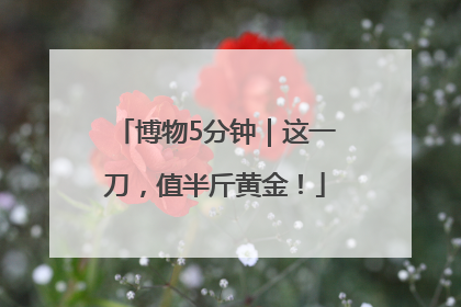 博物5分钟｜这一刀，值半斤黄金！