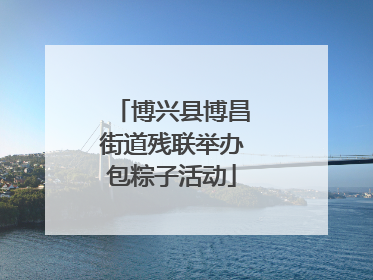博兴县博昌街道残联举办包粽子活动