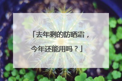 去年剩的防晒霜，今年还能用吗？