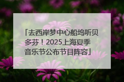 去西岸梦中心船坞听贝多芬！2025上海夏季音乐节公布节目阵容