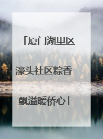 厦门湖里区濠头社区粽香飘溢暖侨心