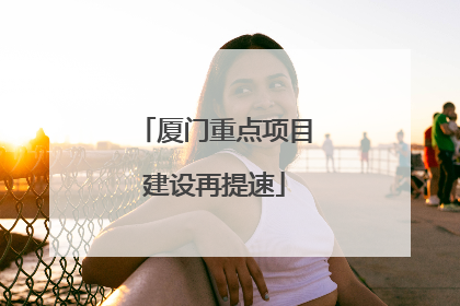 厦门重点项目建设再提速