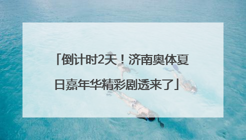 倒计时2天！济南奥体夏日嘉年华精彩剧透来了