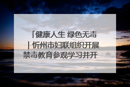 健康人生 绿色无毒｜忻州市妇联组织开展禁毒教育参观学习并开展主题党日活动