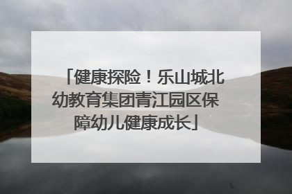 健康探险！乐山城北幼教育集团青江园区保障幼儿健康成长