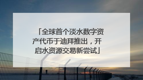 全球首个淡水数字资产代币于迪拜推出，开启水资源交易新尝试