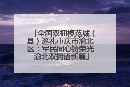 全国双拥模范城（县）巡礼重庆市渝北区：军民同心铸荣光 渝北双拥谱新篇