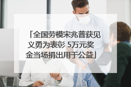全国劳模宋兆普获见义勇为表彰 5万元奖金当场捐出用于公益