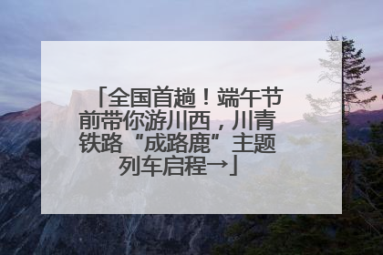 全国首趟！端午节前带你游川西，川青铁路“成路鹿”主题列车启程→