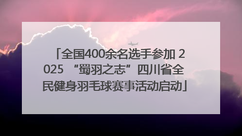 全国400余名选手参加 2025 “蜀羽之志”四川省全民健身羽毛球赛事活动启动