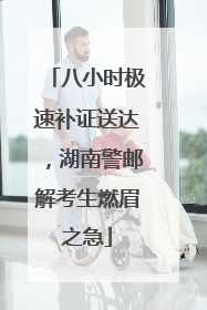 八小时极速补证送达，湖南警邮解考生燃眉之急