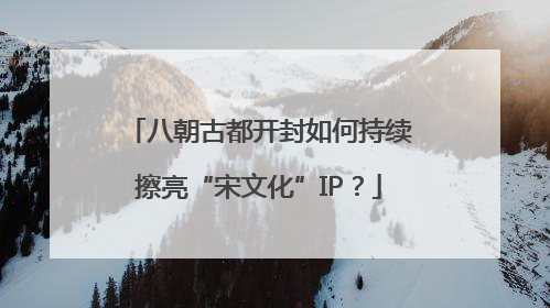 八朝古都开封如何持续擦亮“宋文化”IP？