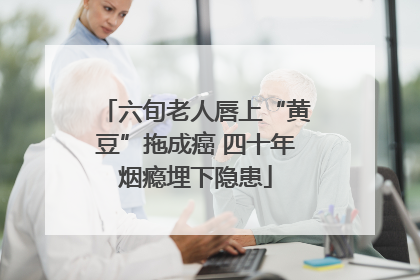 六旬老人唇上“黄豆”拖成癌 四十年烟瘾埋下隐患