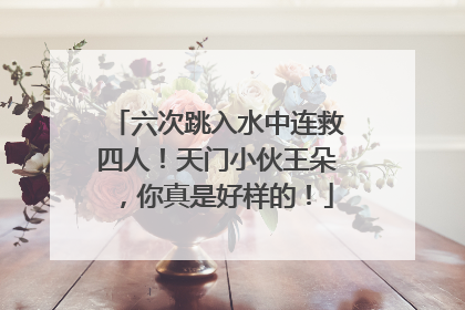 六次跳入水中连救四人！天门小伙王朵，你真是好样的！