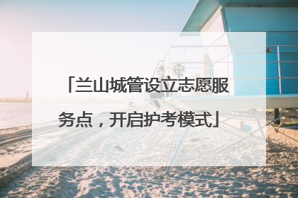 兰山城管设立志愿服务点，开启护考模式