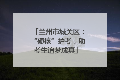 兰州市城关区：“硬核”护考，助考生追梦成真
