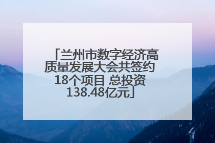 兰州市数字经济高质量发展大会共签约18个项目 总投资138.48亿元