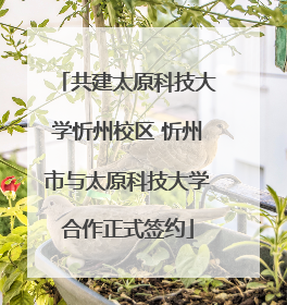 共建太原科技大学忻州校区 忻州市与太原科技大学合作正式签约