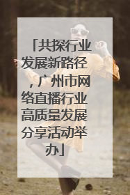 共探行业发展新路径，广州市网络直播行业高质量发展分享活动举办