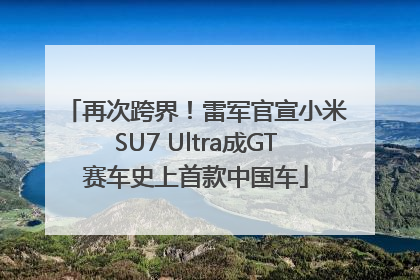 再次跨界！雷军官宣小米SU7 Ultra成GT赛车史上首款中国车